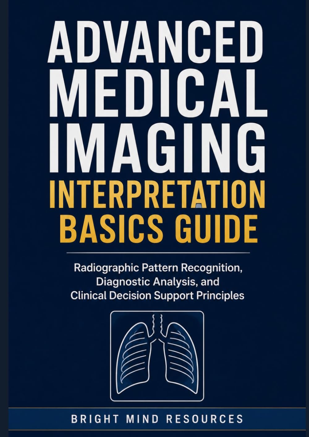 ADVANCED MEDICAL IMAGING INTERPRETATION BASICS GUIDE: Radiographic Pattern Recognition, Diagnostic Analysis, and Clinical Decision Support Principles
