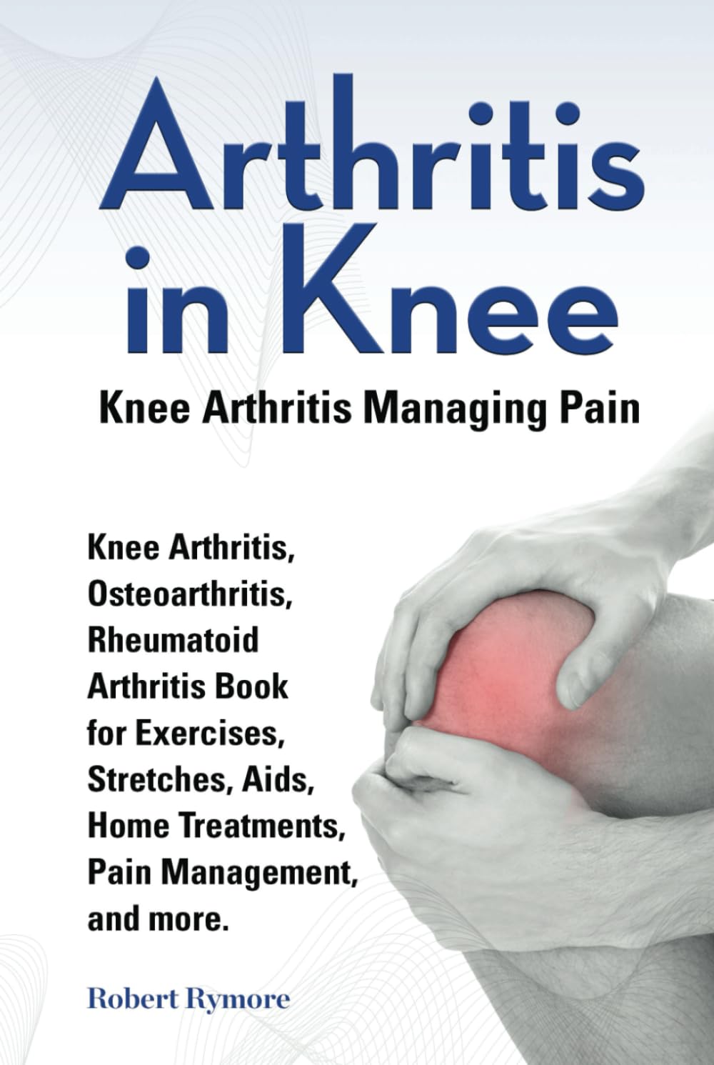 Arthritis in Knee. Knee Arthritis Managing Pain. Knee Arthritis, Osteoarthritis, Rheumatoid Arthritis Book for Exercises, Stretches, Aids, Home Treatments, Pain Management, and more.