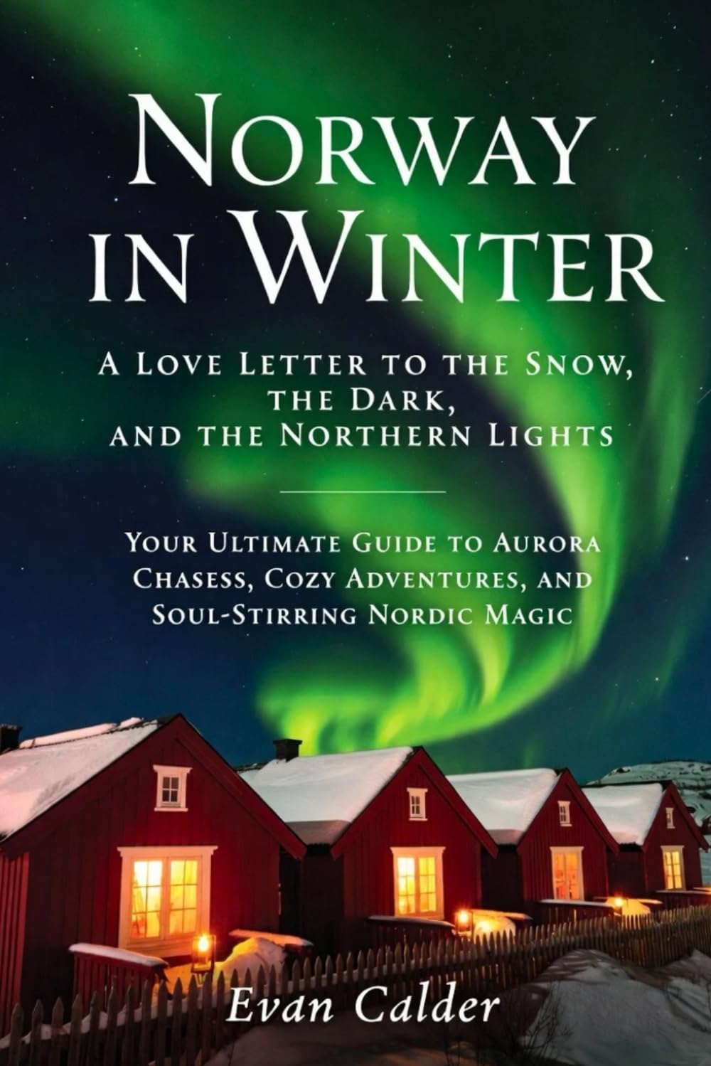 Norway in Winter: A Love Letter to the Snow, the Dark, and the Northern Lights: Your Ultimate Guide to Aurora Chases, Cozy Adventures, and Soul-Stirring Nordic Magic (2026–2027 Edition)