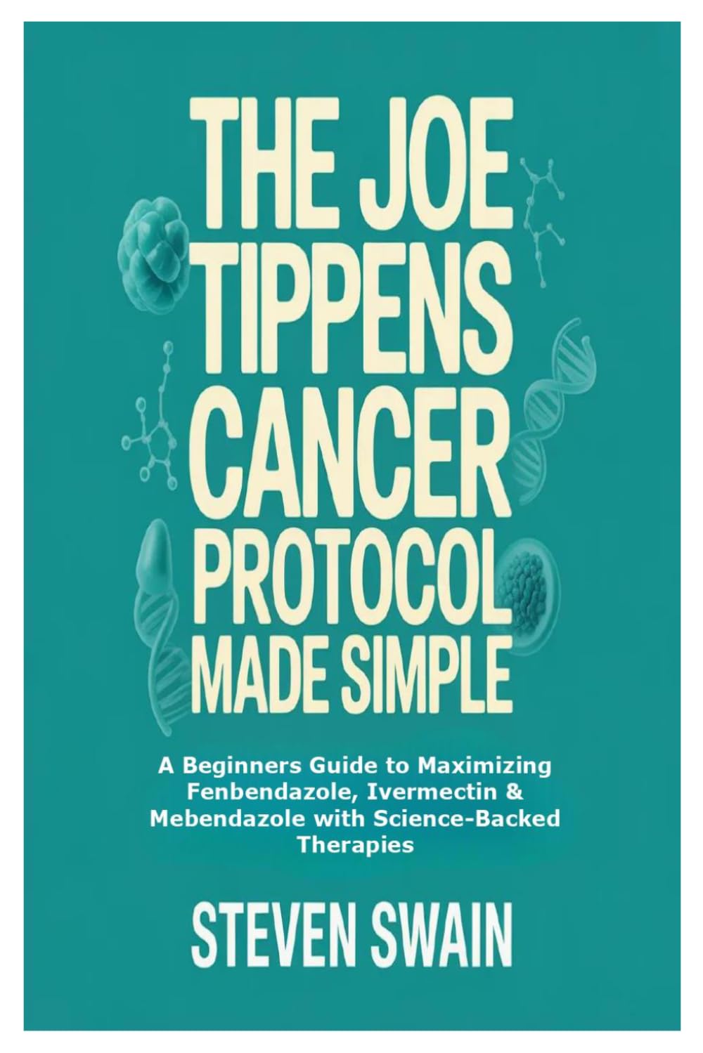 The Joe Tippens Cancer Protocol Made Simple: A Beginners Guide to Maximizing Fenbendazole, Ivermectin & Mebendazole with Science-Backed Therapies