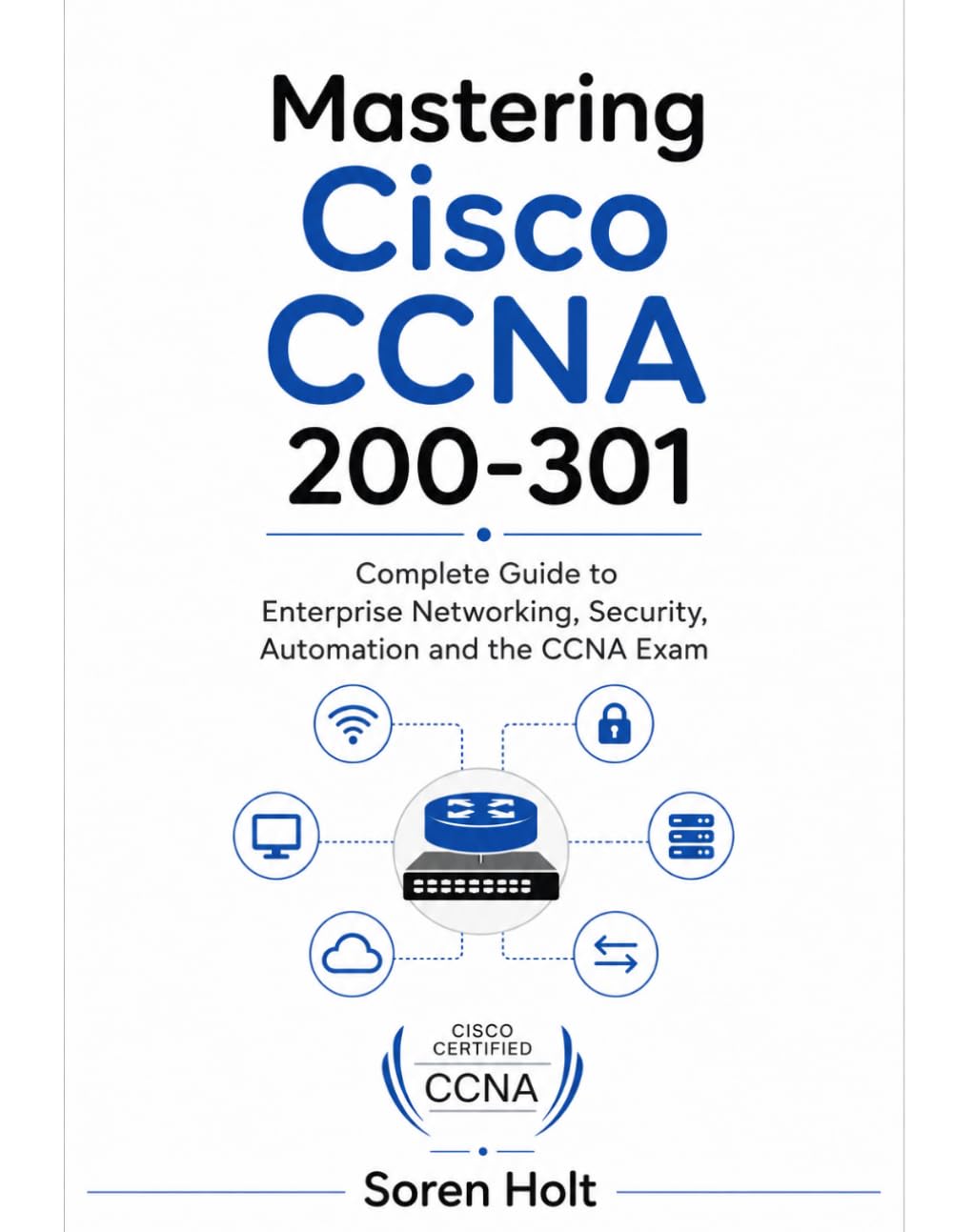 Mastering Cisco CCNA 200-301: Complete Guide to Enterprise Networking, Security, Automation and the CCNA Exam (Cisco Certification Mastery)