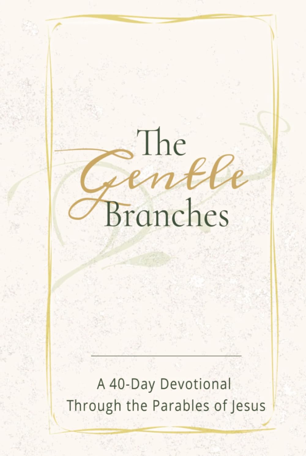 THE GENTLE BRANCHES: A 40-Day Devotional Through the Parables of Jesus: 40 Impactful and Inspirational Devotional Through Parables of Jesus, about ... all ages (The Gentle Devotional Series)