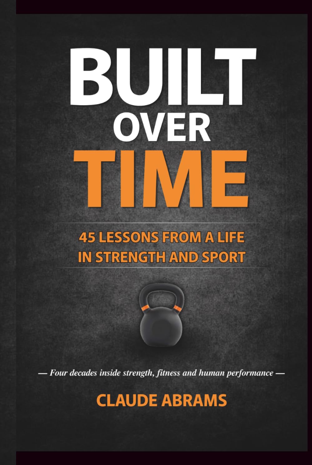 Built Over Time: 45 Lessons from a Life in Strength and Sport