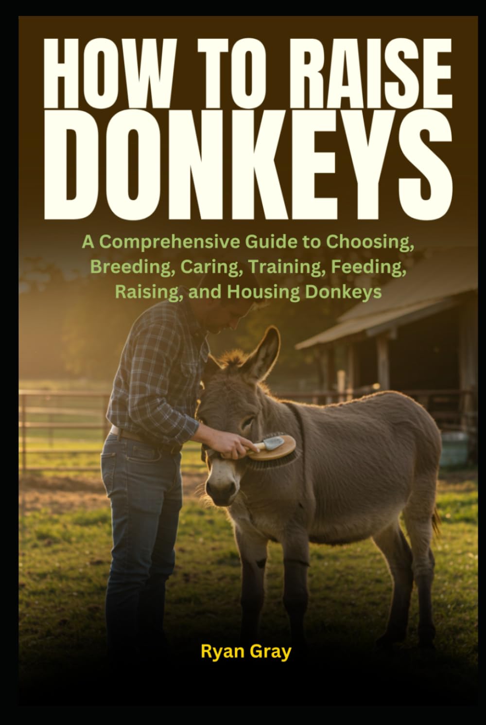 How to Raise Donkeys: A Comprehensive Guide to Choosing, Breeding, Caring, Training, Feeding, Raising, and Housing Donkeys