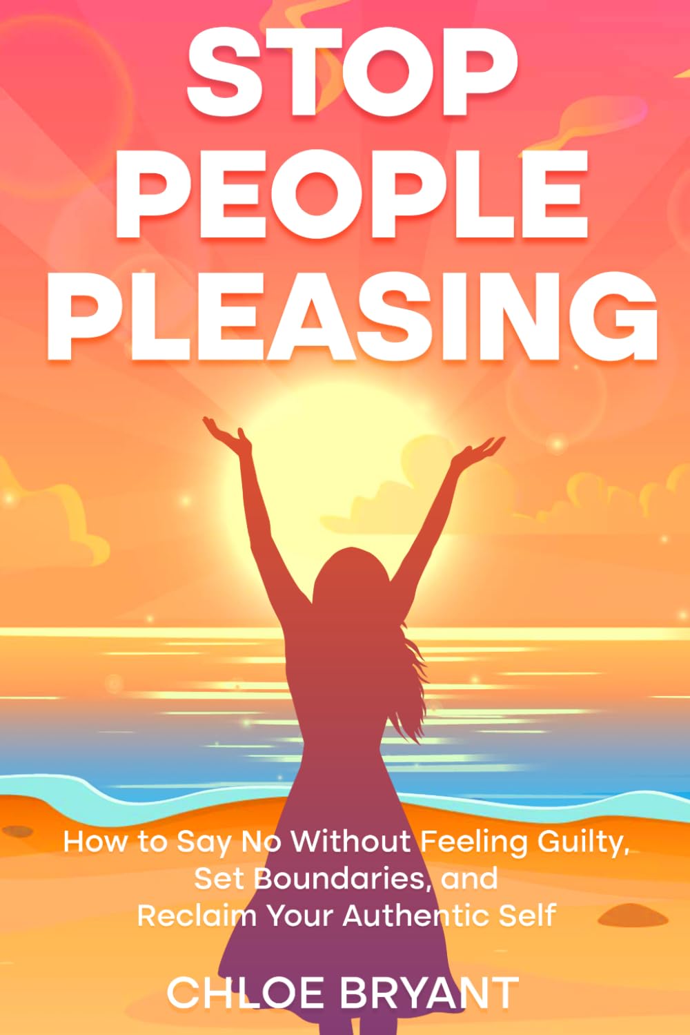 Stop People Pleasing: How to Say No Without Feeling Guilty, Set Boundaries, and Reclaim Your Authentic Self
