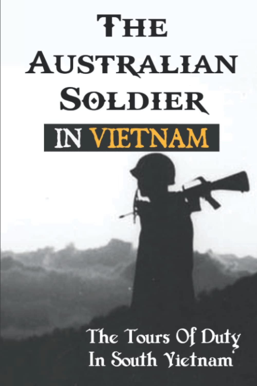 The Australian Soldier In Vietnam: The Tours Of Duty In South Vietnam