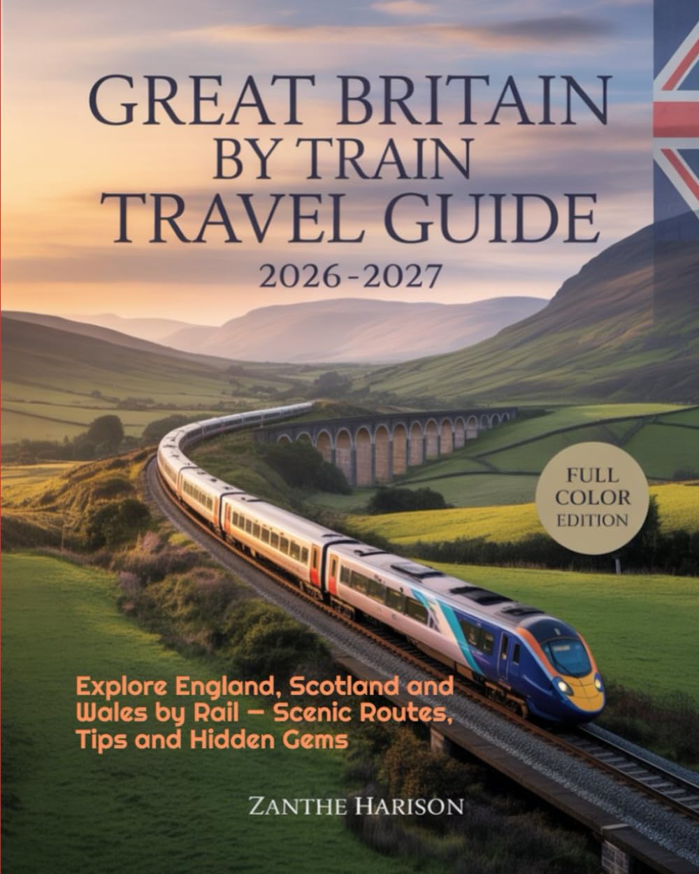 GREAT BRITAIN BY TRAIN TRAVEL GUIDE 2026-2027: EXPLORE ENGLAND, SCOTLAND AND WALES BY RAIL — SCENIC ROUTES, TIPS AND HIDDEN GEMS