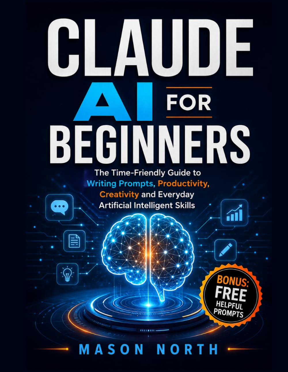 Claude AI for Beginners: The Time-Friendly Guide to Writing Prompts, Productivity, Creativity and Everyday Artificial Intelligent Skills