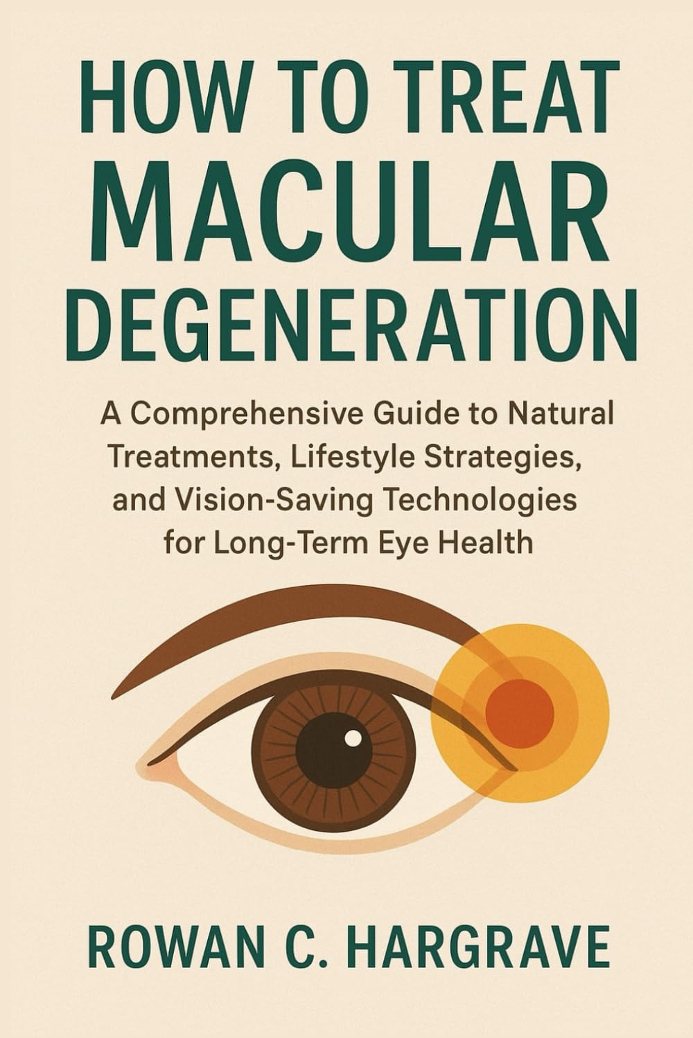 HOW TO TREAT MACULAR DEGENERATION: A Comprehensive Guide to Natural Treatments, Lifestyle Strategies, and Vision-Saving Technologies for Long-Term Eye Health