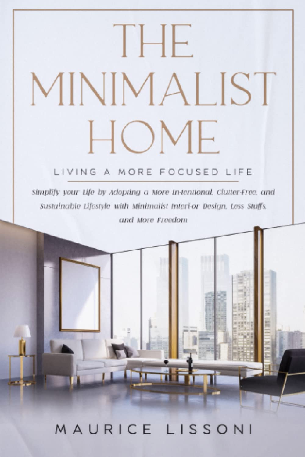 The Minimalist Home: Living a More Focused Life; Simplify your Life by Adopting a More Intentional, Clutter-Free, Sustainable Lifestyle with Minimalist Interior Design, Less Stuffs, and More Freedom