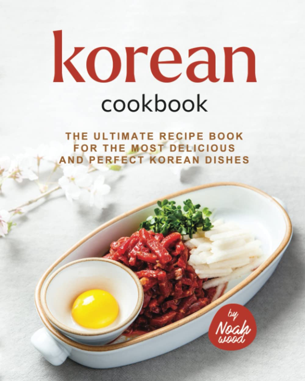 Korean Cookbook: The Ultimate Recipe Book for the Most Delicious and Perfect Korean Dishes