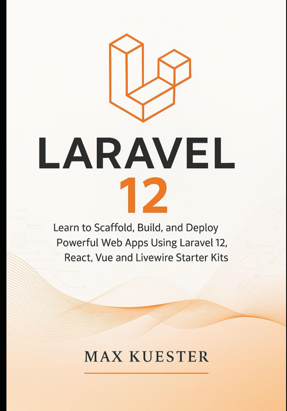 Laravel 12 for Web Developers: Learn to Scaffold, Build, and Deploy Powerful Web Apps Using Laravel 12, React, Vue and Livewire Starter Kits