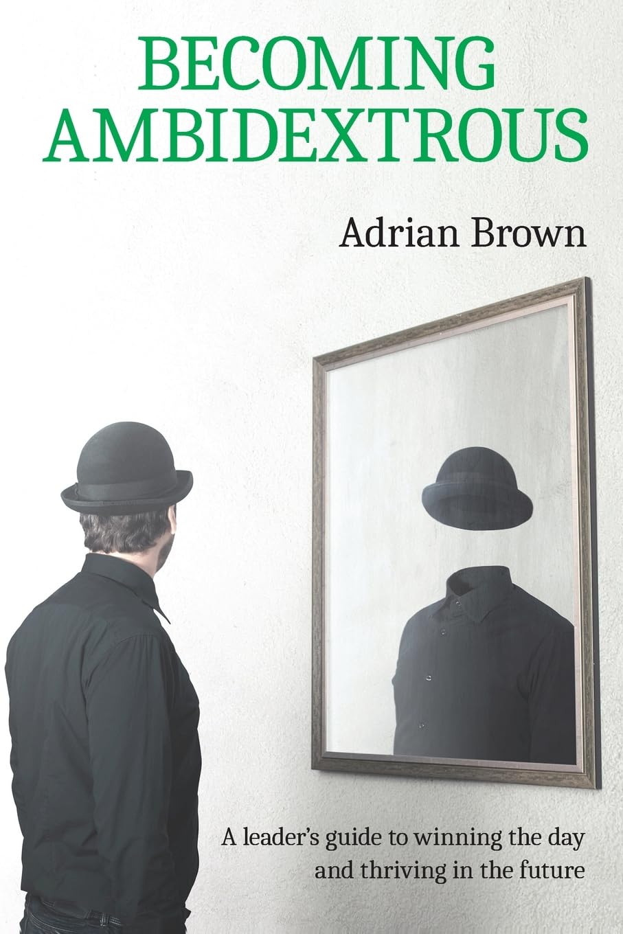 Becoming Ambidextrous: A leader's guide to winning the day and thriving in the future