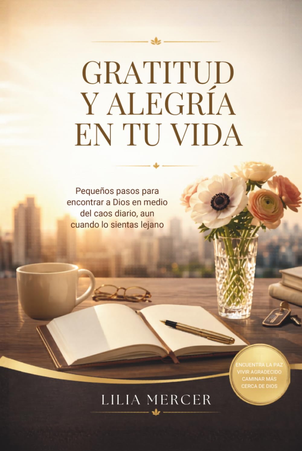 GRATITUD Y ALEGRÍA EN TU VIDA: Pequeños pasos para encontrar a Dios en medio del caos diario, aun cuando lo sientas lejano