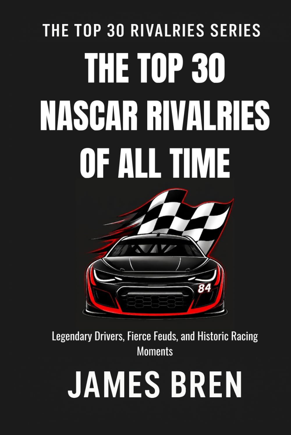 The Top 30 Rivalries in NASCAR History: Legendary Drivers, Fierce Feuds, and Historic Racing Moments (The Top 30 Rivalries Series)