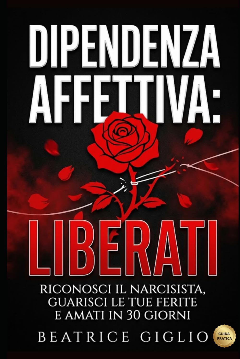 Dipendenza Affettiva: Liberati: Riconosci il Narcisista, Guarisci le Tue Ferite e Amati in 30 Giorni (Sesso e Relazioni)