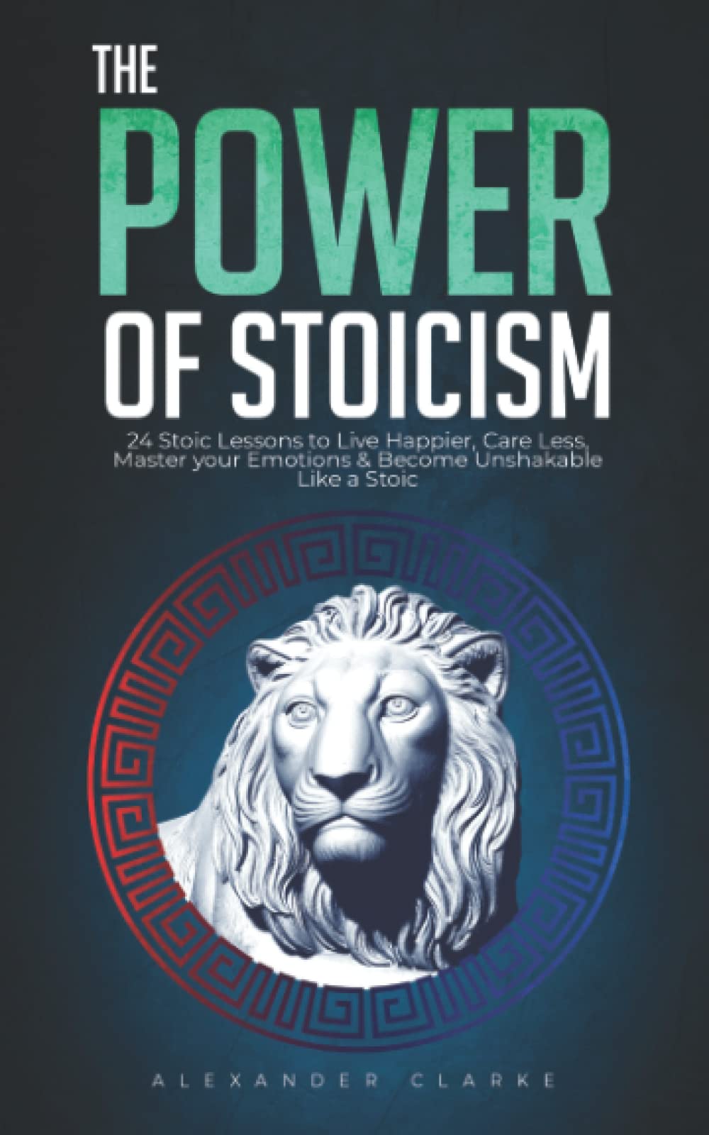 Independently Published The Power of Stoicism: 24 Stoic Lessons to Live Happier, Care Less, Master Your Emotions & Become Unshakable Like a Stoic