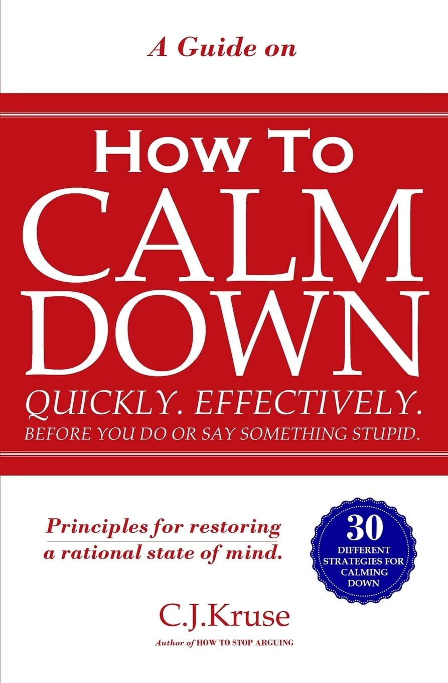 A Guide On How To CALM DOWN: Quickly. Effectively. Before You Do Or Say Something STUPID.