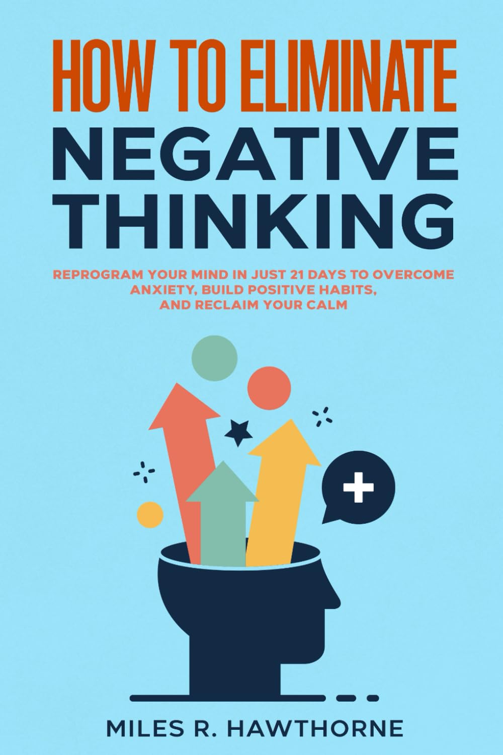 How to Eliminate Negative Thinking: Reprogram Your Mind in Just 21 Days to Overcome Anxiety, Build Positive Habits, and Reclaim Your Calm