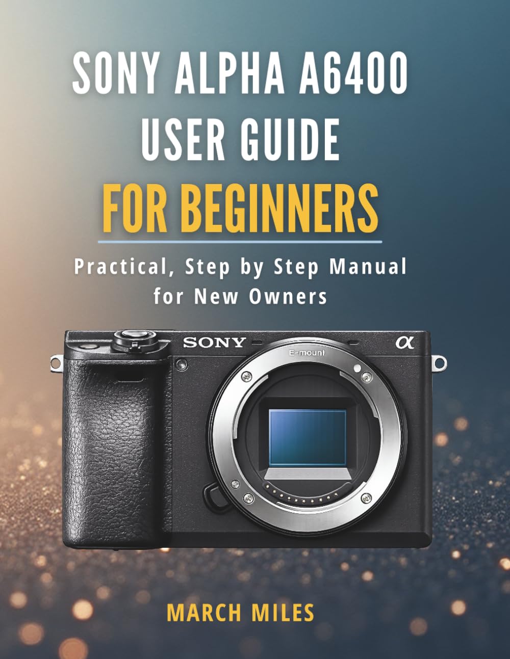 Sony Alpha A6400 User Guide for Beginners: Practical, Step by Step Manual for New Owners