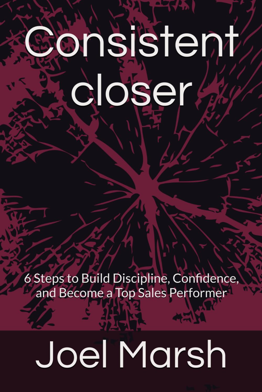 Consistent closer: 6 Steps to Build Discipline, Confidence, and Become a Top Sales Performer
