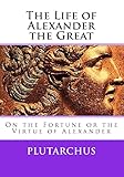 The Life Of Alexander The Great: On The Fortune Or The Virtue Of Alexander