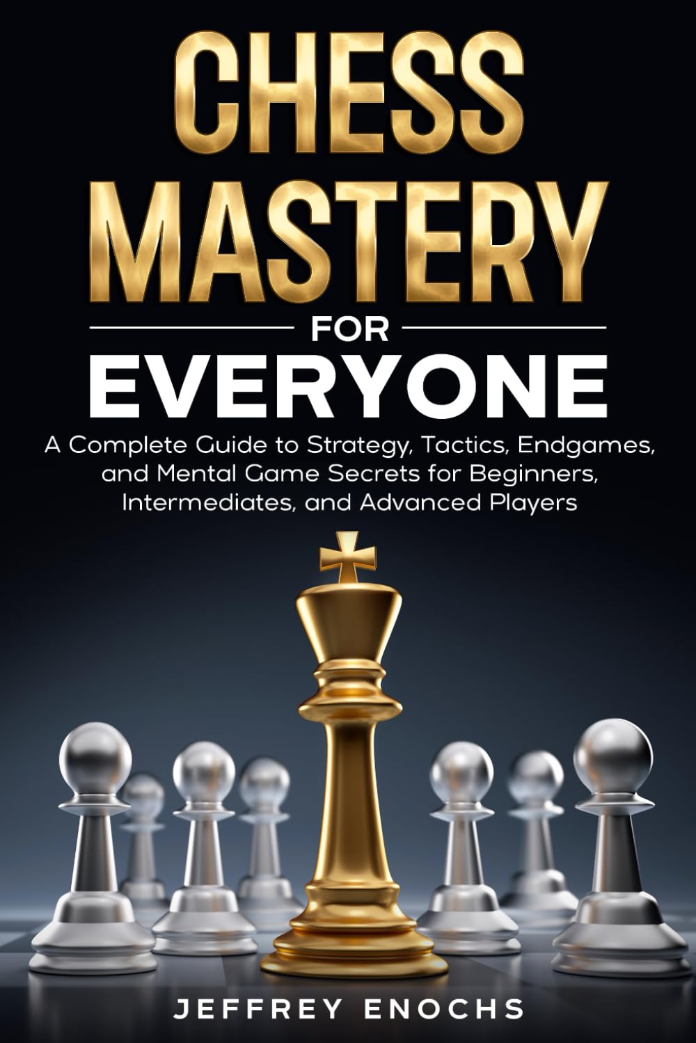 Chess Mastery for Everyone: A Complete Guide to Strategy, Tactics, Endgames, and Mental Game Secrets for Beginners, Intermediates, and Advanced Players