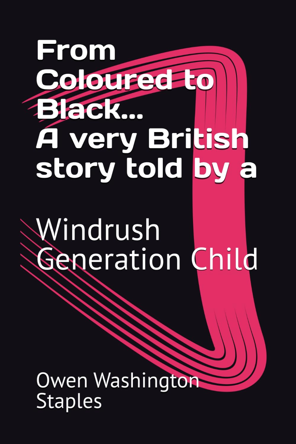 From Coloured to Black...: A very British story told by a Windrush Generation Child