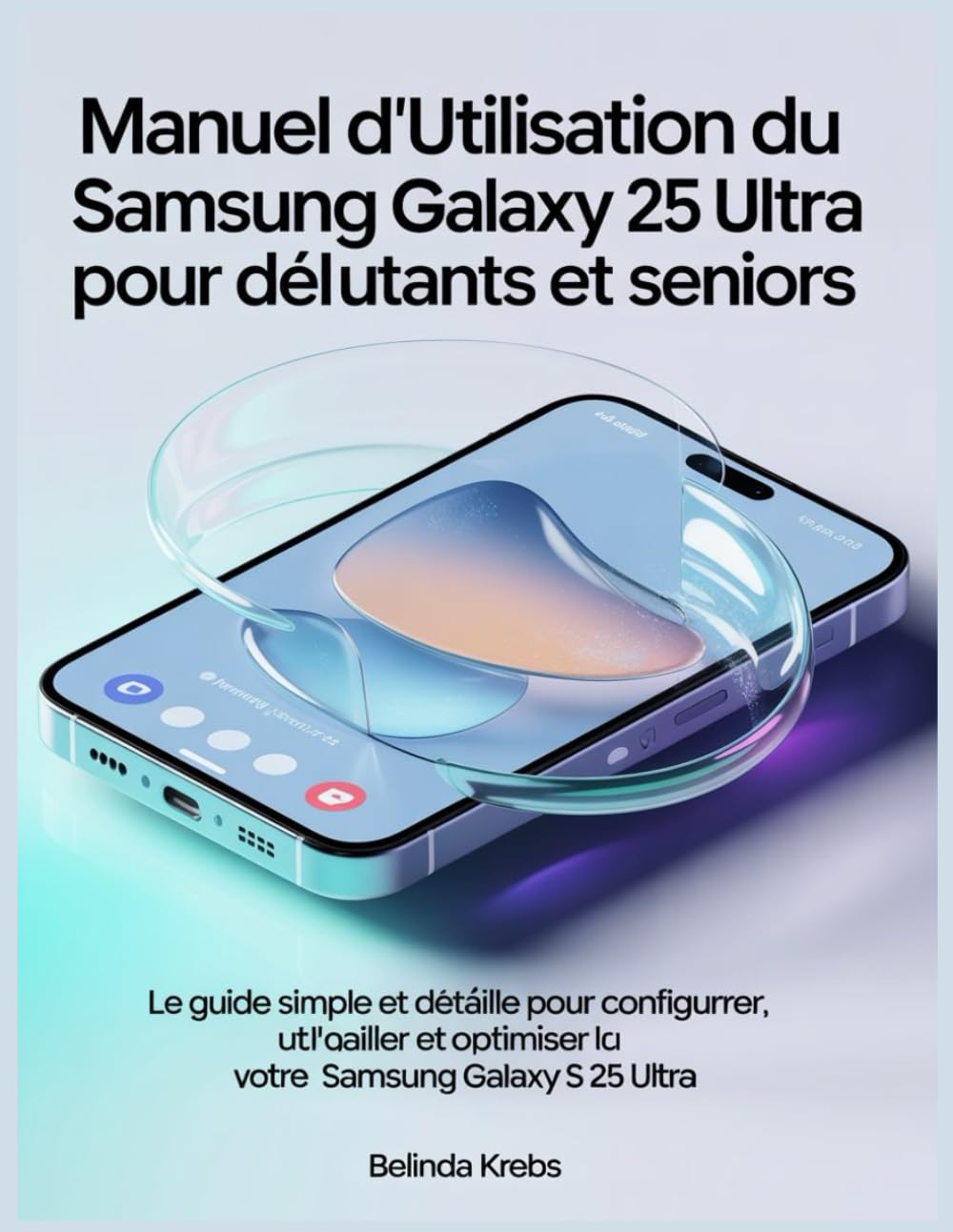 Manuel d'utilisation du Samsung Galaxy S 25 Ultra pour débutants et seniors: Le guide simple et détaillé pour configurer, utiliser et optimiser l'utilisation de votre Samsung Galaxy S 25 Ultra.
