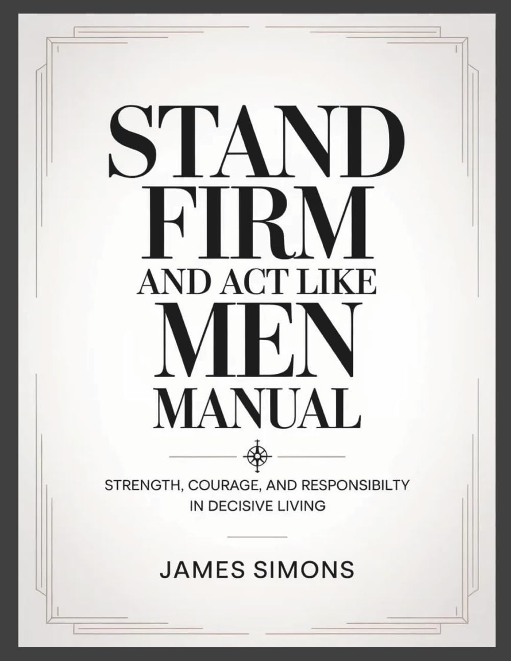 Stand Firm and Act Like Men Manual: Strength, Courage, and Responsibility in Decisive Living