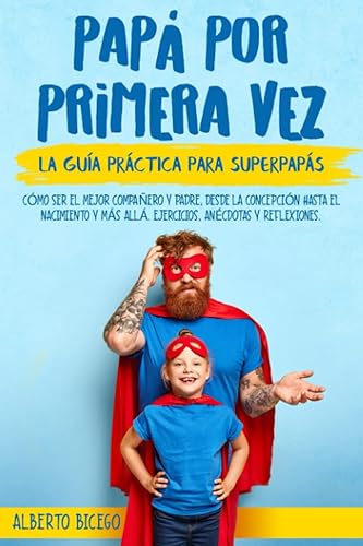 PAPÁ POR PRIMERA VEZ: La guía práctica para SuperPapás. Cómo ser el mejor compañero y padre, desde la concepción hasta el nacimiento y más allá. Ejercicios, Anécdotas y Reflexiones.