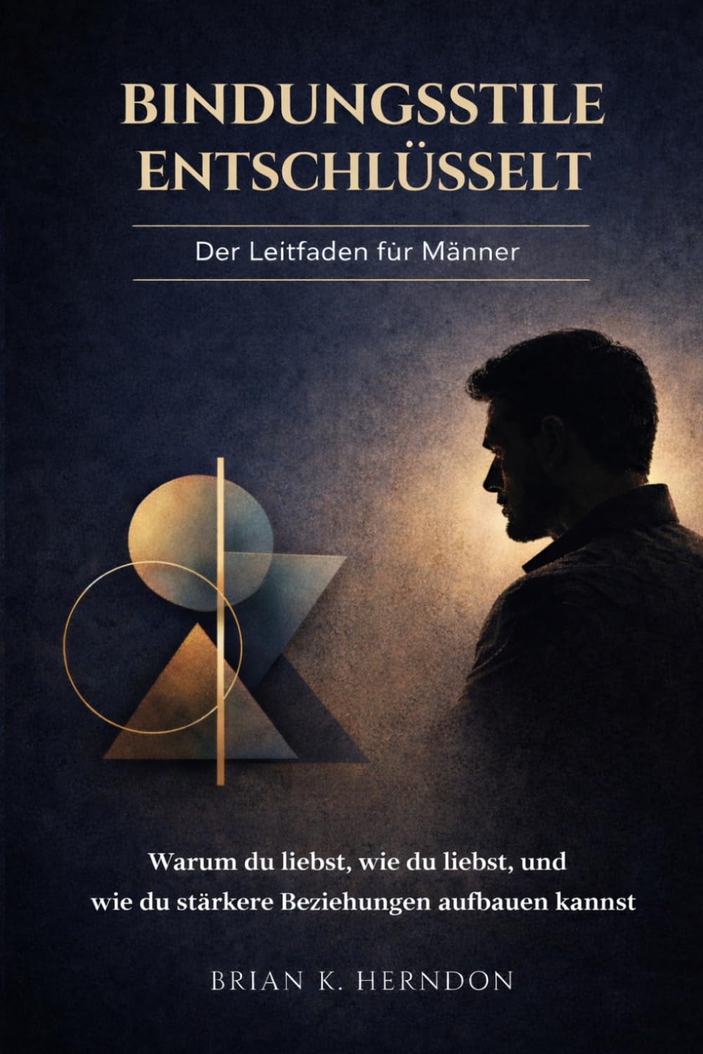 BINDUNGSSTILE ENTSCHLÜSSELT: Der Leitfaden für Männer: Warum du liebst, wie du liebst, und wie du stärkere Beziehungen aufbauen kannst