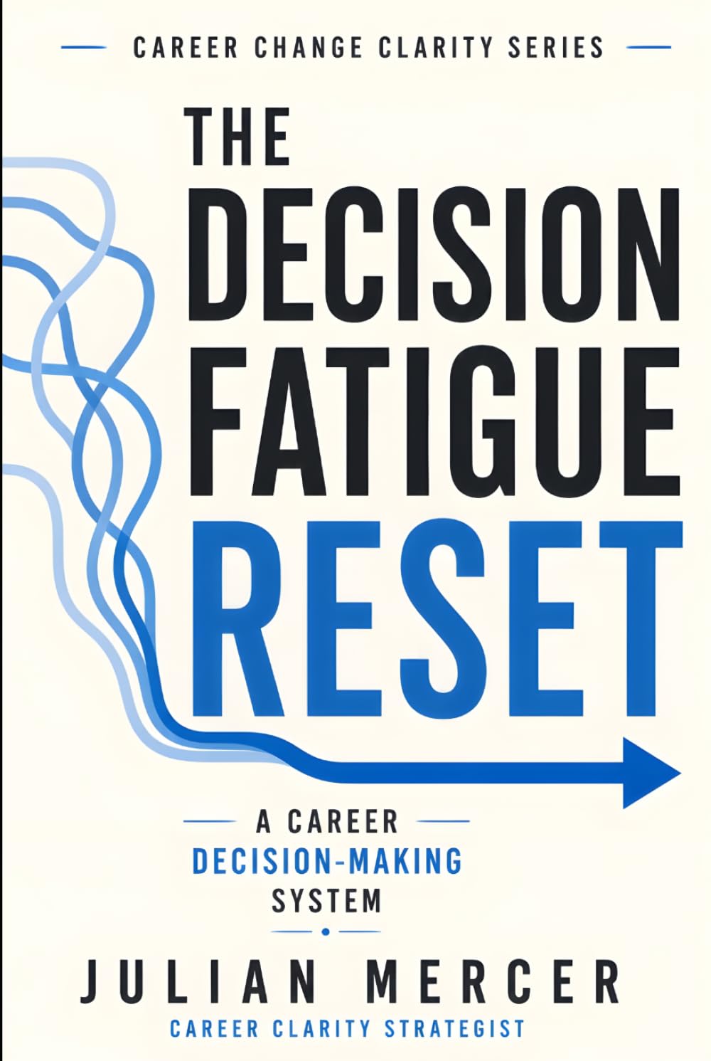 The Decision Fatigue Reset: A Simple Career Decision-Making System for Overwhelmed Professionals Who Have Too Many Options (Career Change Clarity Series)