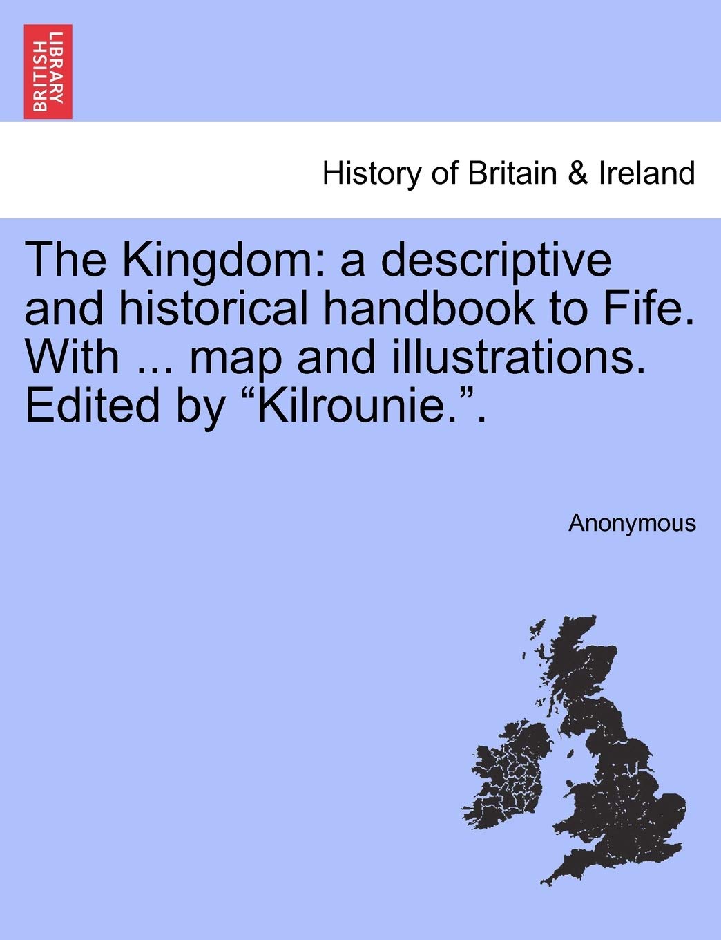 The Kingdom: A Descriptive and Historical Handbook to Fife. with ... Map and Illustrations. Edited by Kilrounie..