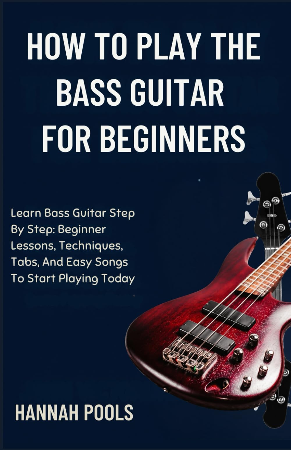 HOW TO PLAY THE BASS GUITAR FOR BEGINNERS: Learn Bass Guitar Step By Step: Beginner Lessons, Techniques, Tabs, And Easy Songs To Start Playing Today