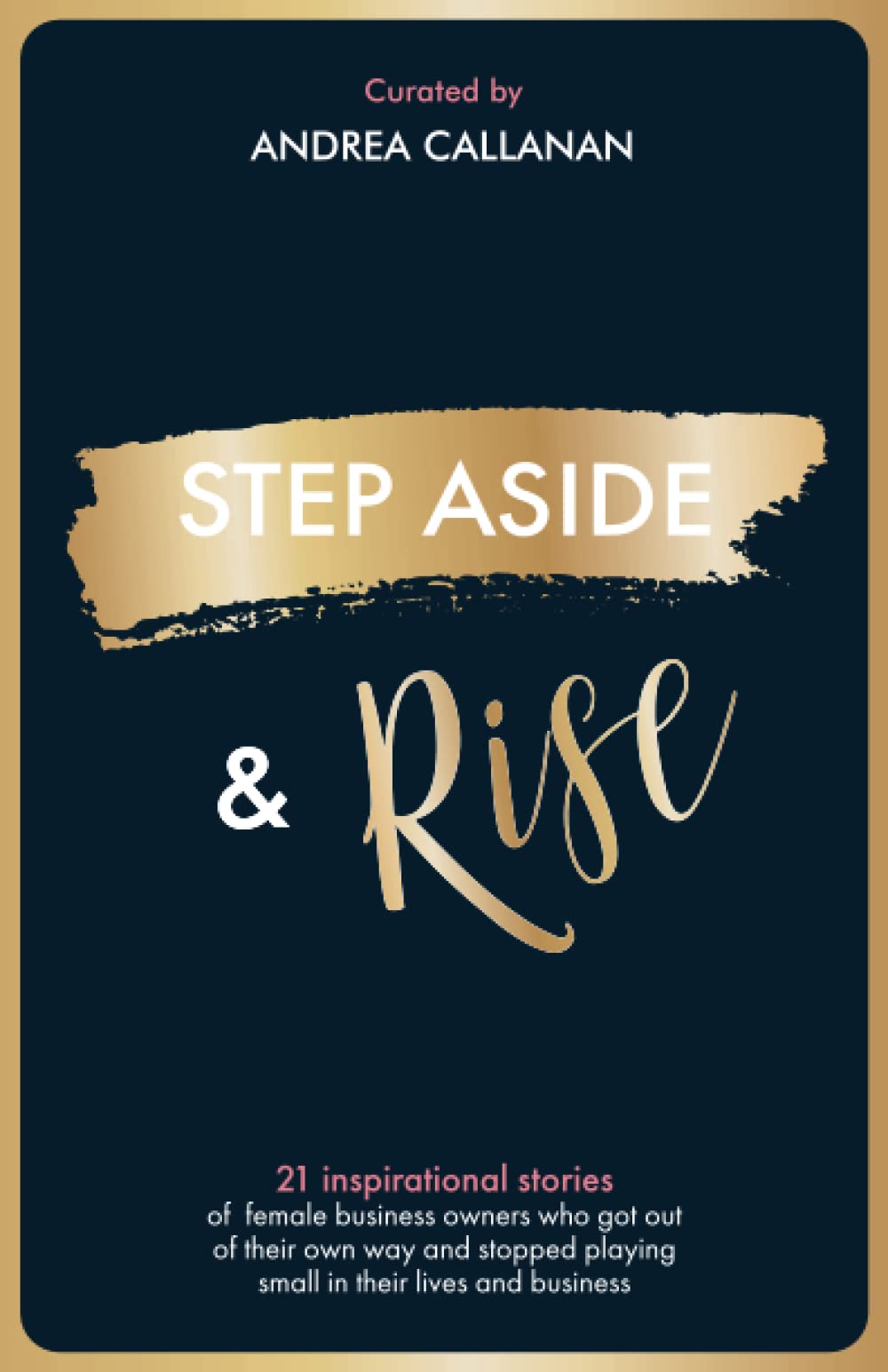 STEP ASIDE & RISE: INSPIRATIONAL STORIES OF FEMALE BUSINESS OWNERS WHO GOT OUT OF THEIR OWN WAY AND STOPPED PLAYING SMALL IN THEIR LIVES AND BUSINESS