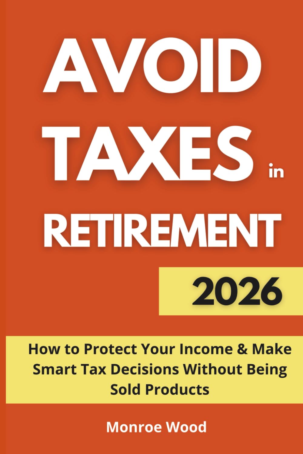 Avoid Taxes in Retirement: How to Protect Your Income and Make Smart Tax Decisions Without Being Sold Products (The Monroe Wood Retirement Blueprint Series)