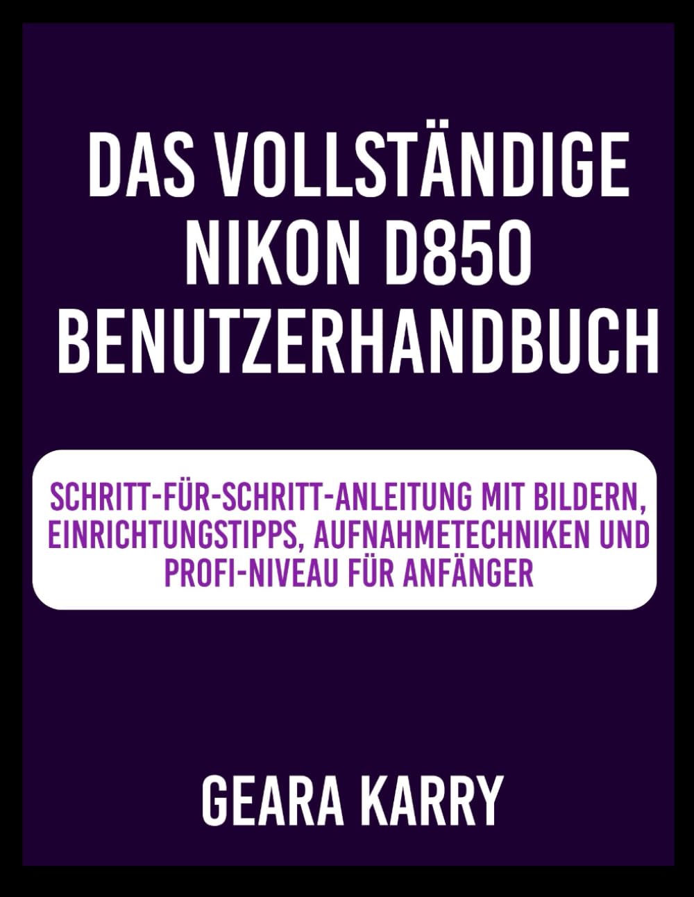 Das Vollständige Nikon D850 Benutzerhandbuch: Schritt-für-Schritt-Anleitung mit Bildern, Einrichtungstipps, Aufnahmetechniken und Profi-Niveau für Anfänger