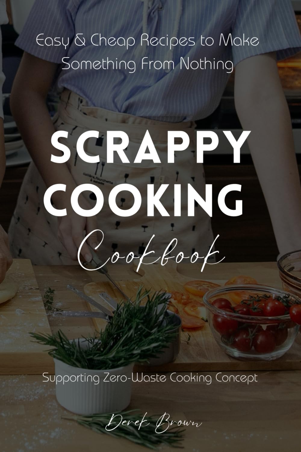 Scrappy Cooking Cookbook: Easy & Cheap Recipes to Make Something From Nothing Supporting Zero-Waste Cooking Concept