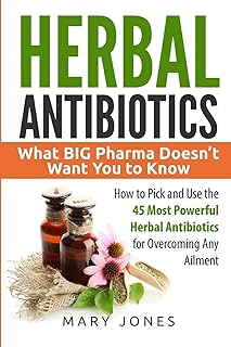 Herbal Antibiotics: What BIG Pharma Doesn’t Want You to Know - How to Pick and Use the 45 Most Powerful Herbal Antibiotics...