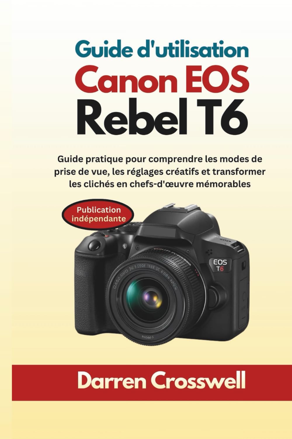 Guide d'utilisation Canon EOS Rebel T6: Guide pratique pour comprendre les modes de prise de vue, les réglages créatifs et transformer les clichés en chefs-d'œuvre mémorables