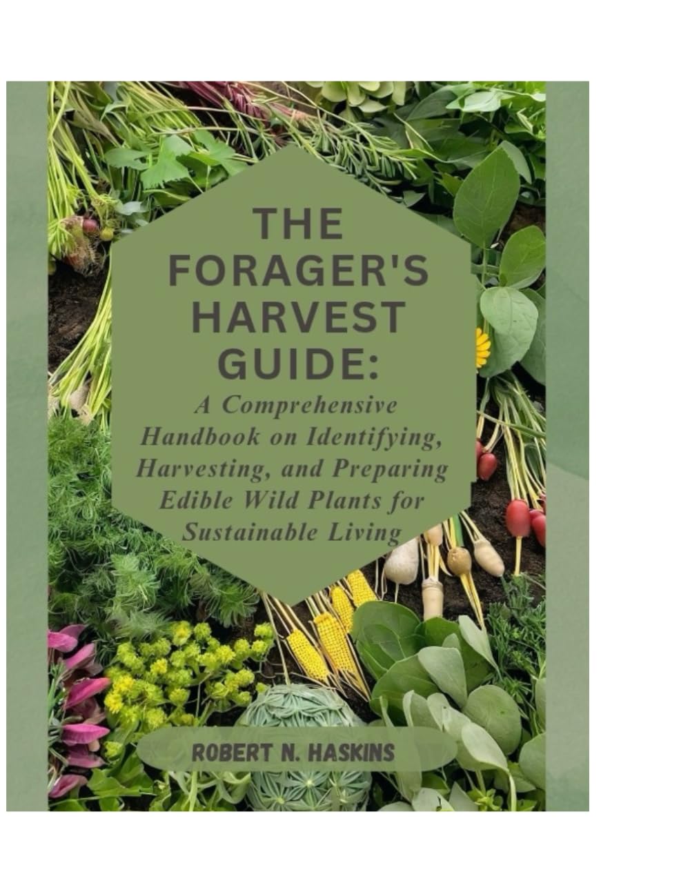 The Forager’s Harvest Guide: A Comprehensive Handbook on Identifying, Harvesting, and Preparing Edible Wild Plants for Sustainable Living"