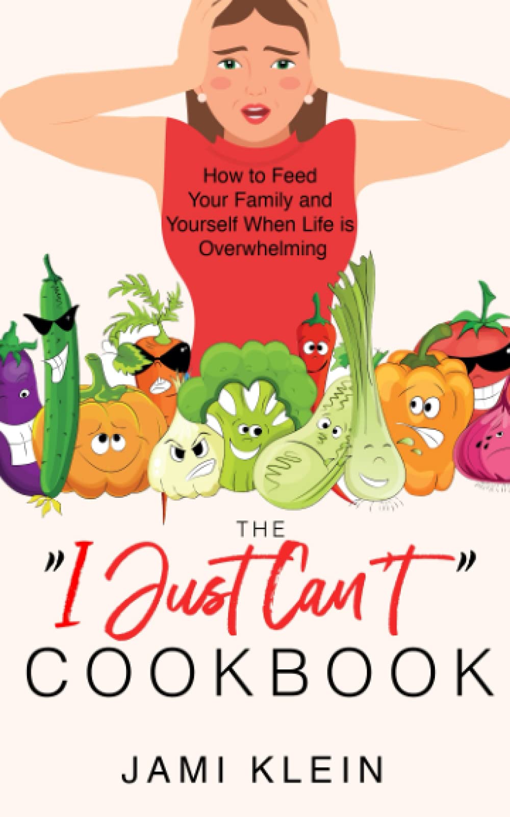 The "I Just Can't" Cookbook: How to Feed Your Family and Yourself When Life Is Overwhelming