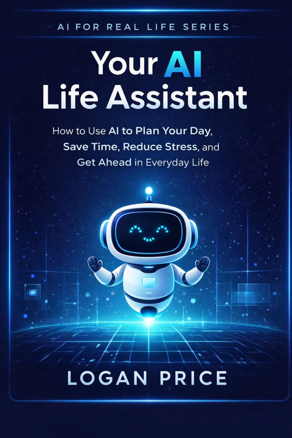 AI for Real Life: Your AI Life Assistant: How to Use AI to Plan Your Day, Save Time, Reduce Stress, and Get Ahead in Everyday Life