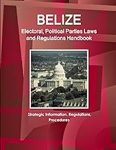 Belize Electoral, Political Parties Laws and Regulations Handbook: Strategic Information, Regulations, Procedures (World Business and Investment Library)