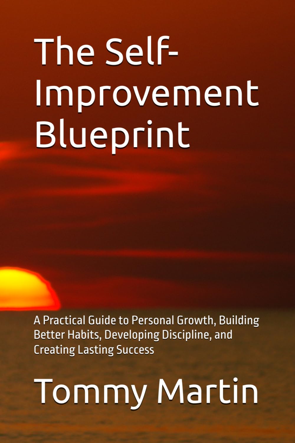 The Self-Improvement Blueprint: A Practical Guide to Personal Growth, Building Better Habits, Developing Discipline, and Creating Lasting Success