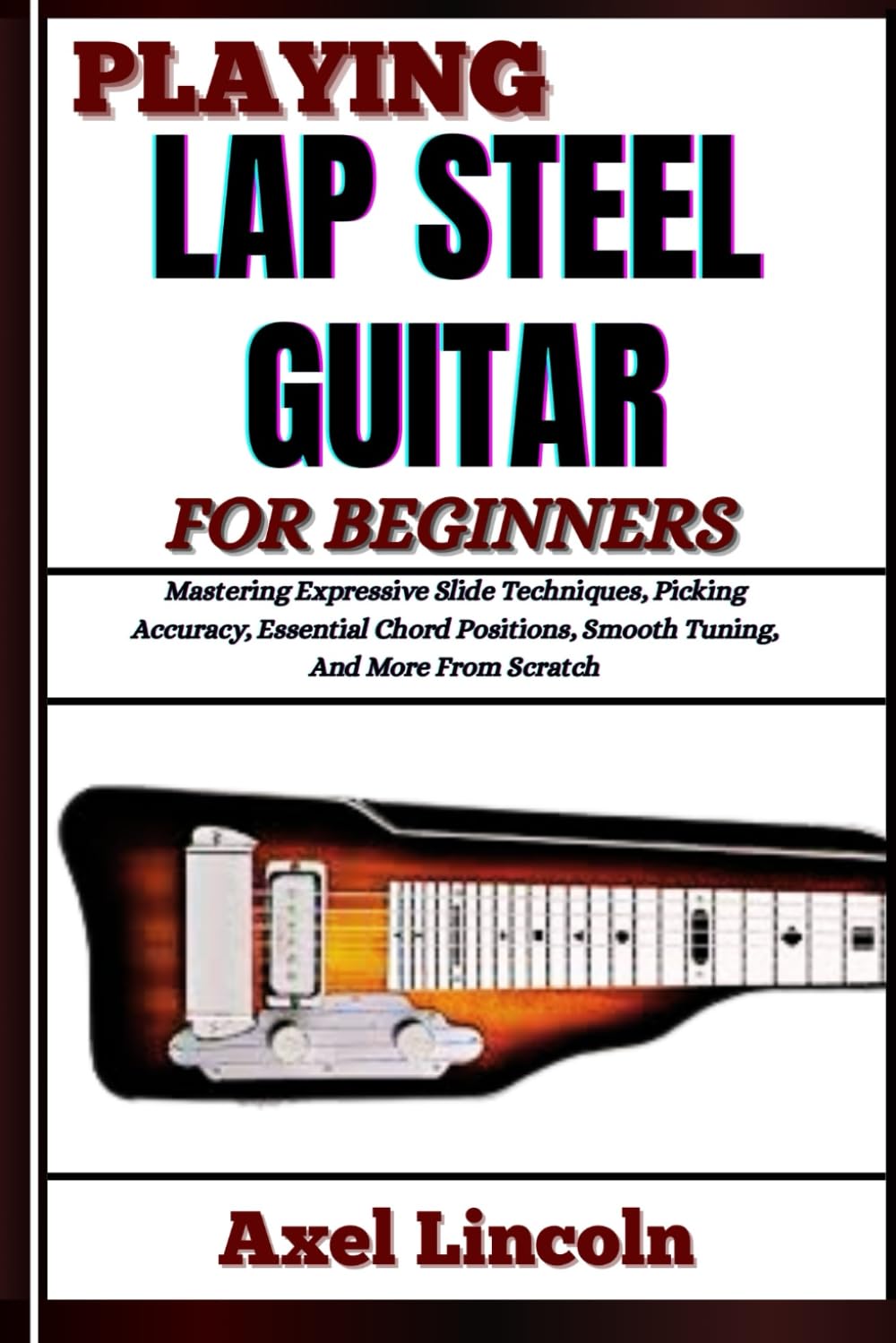 PLAYING LAP STEEL GUITAR FOR BEGINNERS: Mastering Expressive Slide Techniques, Picking Accuracy, Essential Chord Positions, Smooth Tuning, And More From Scratch