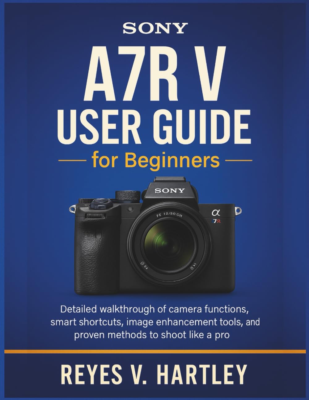 Sony A7R V User Guide for Beginners: Detailed Walkthrough of Camera Functions, Smart Shortcuts, Image Enhancement Tools, and Proven Methods to Shoot Like a Pro