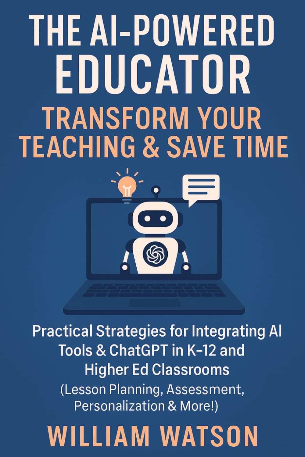 The AI-Powered Educator Transform Your Teaching & Save Time: Practical Strategies for Integrating AI Tools & ChatGPT in K-12 and Higher Ed Classrooms