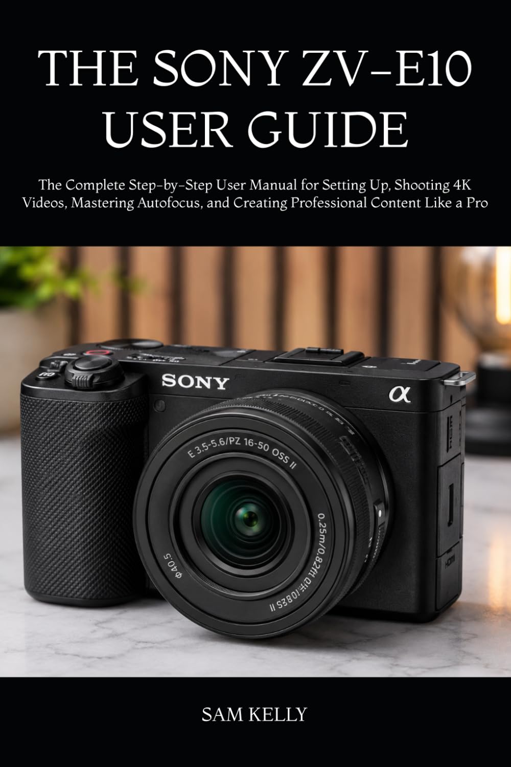 THE SONY ZV-E10 USER GUIDE: The Complete Step-by-Step User Manual for Setting Up, Shooting 4K Videos, Mastering Autofocus, and Creating Professional Content Like a Pro